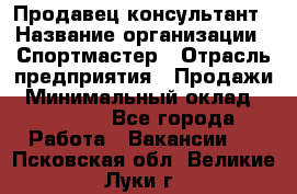 Продавец-консультант › Название организации ­ Спортмастер › Отрасль предприятия ­ Продажи › Минимальный оклад ­ 28 000 - Все города Работа » Вакансии   . Псковская обл.,Великие Луки г.